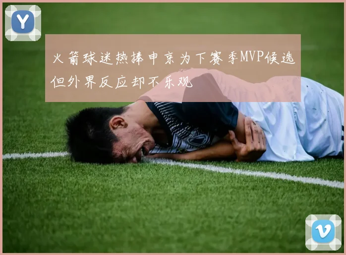 火箭球迷热捧申京为下赛季MVP候选但外界反应却不乐观