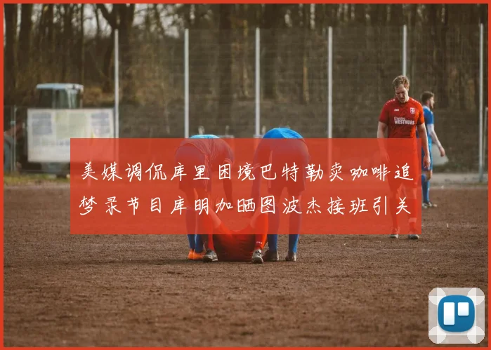 美媒调侃库里困境巴特勒卖咖啡追梦录节目库明加晒图波杰接班引关注