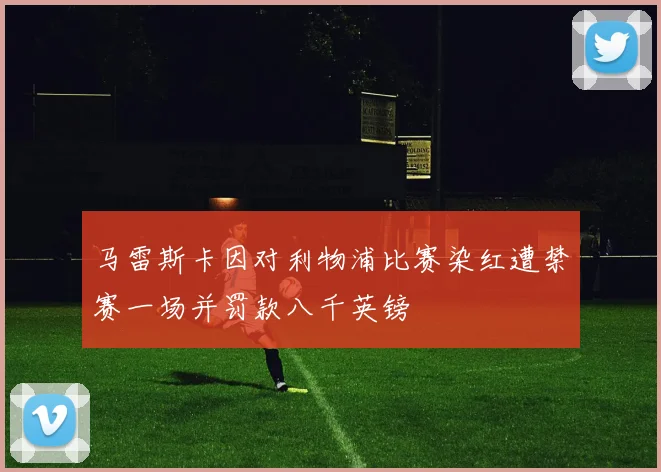 马雷斯卡因对利物浦比赛染红遭禁赛一场并罚款八千英镑