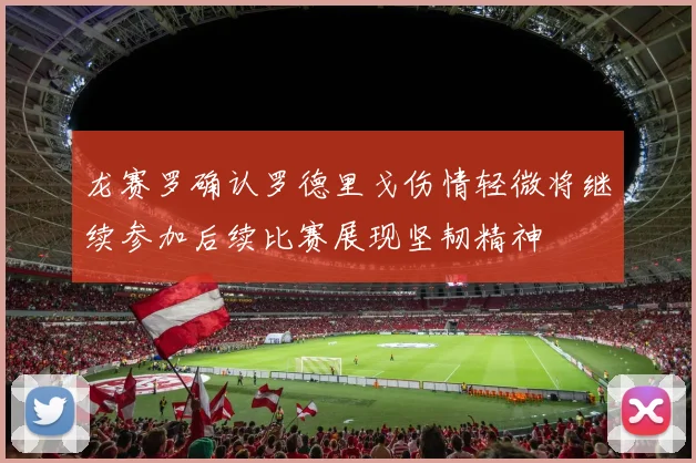 龙赛罗确认罗德里戈伤情轻微将继续参加后续比赛展现坚韧精神