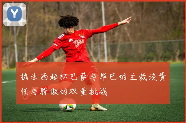 执法西超杯巴萨与毕巴的主裁谈责任与骄傲的双重挑战
