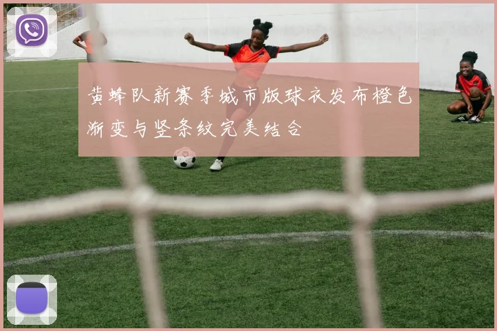 黄蜂队新赛季城市版球衣发布橙色渐变与竖条纹完美结合
