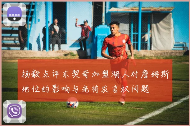 杨毅点评东契奇加盟湖人对詹姆斯地位的影响与老将发言权问题