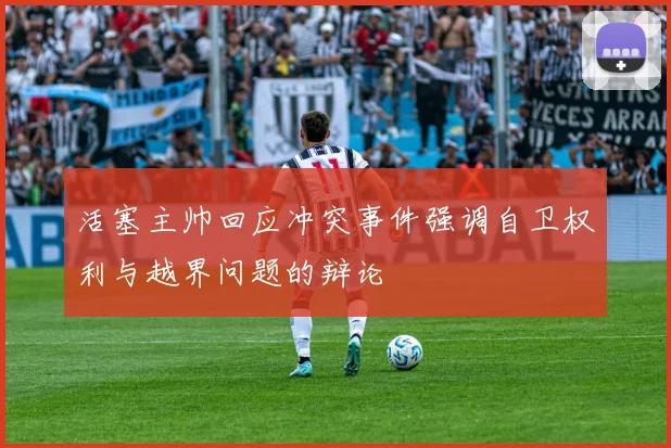 活塞主帅回应冲突事件强调自卫权利与越界问题的辩论