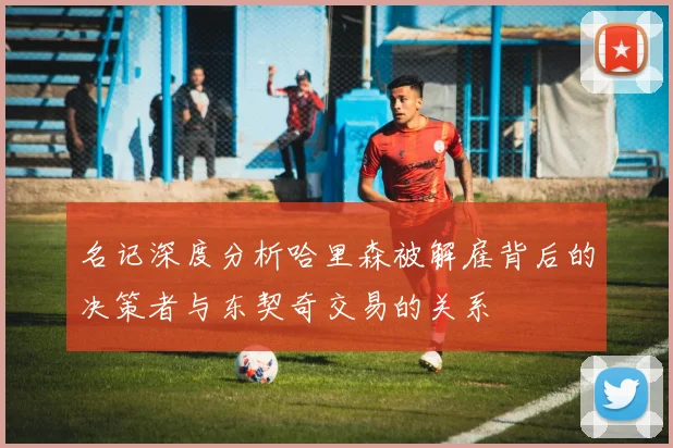 名记深度分析哈里森被解雇背后的决策者与东契奇交易的关系