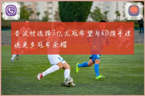 香波特选择3亿无冠希望与KD携手追逐更多冠军荣耀