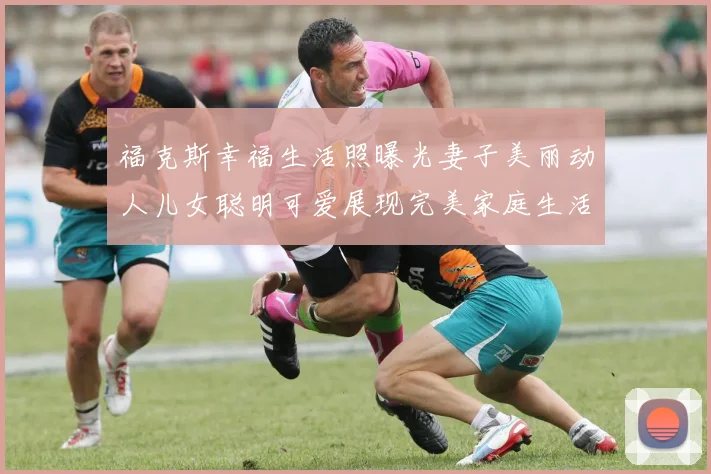福克斯幸福生活照曝光妻子美丽动人儿女聪明可爱展现完美家庭生活
