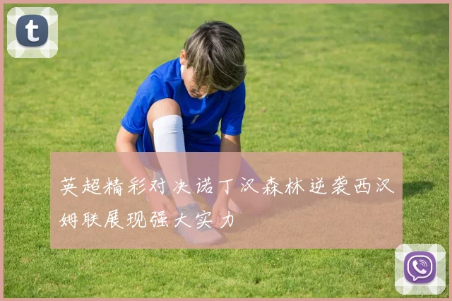 英超精彩对决诺丁汉森林逆袭西汉姆联展现强大实力
