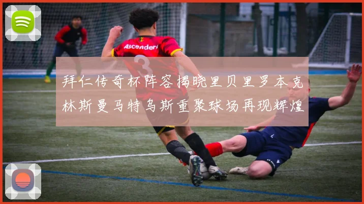 拜仁传奇杯阵容揭晓里贝里罗本克林斯曼马特乌斯重聚球场再现辉煌