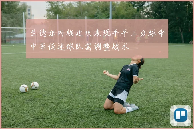 兰德尔内线进攻表现平平三分球命中率低迷球队需调整战术