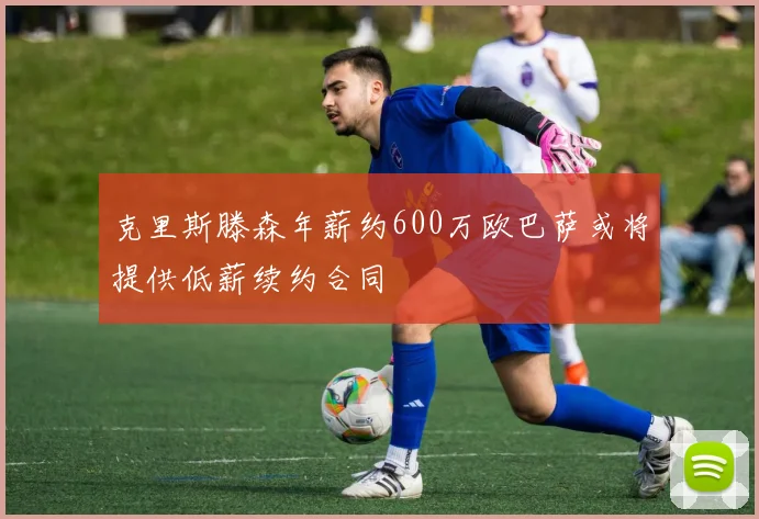 克里斯滕森年薪约600万欧巴萨或将提供低薪续约合同