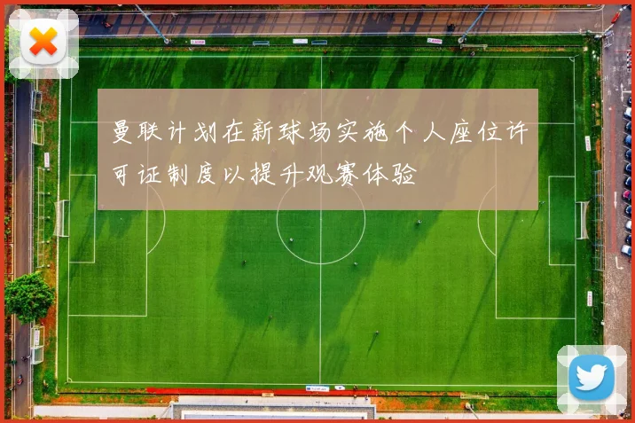 曼联计划在新球场实施个人座位许可证制度以提升观赛体验