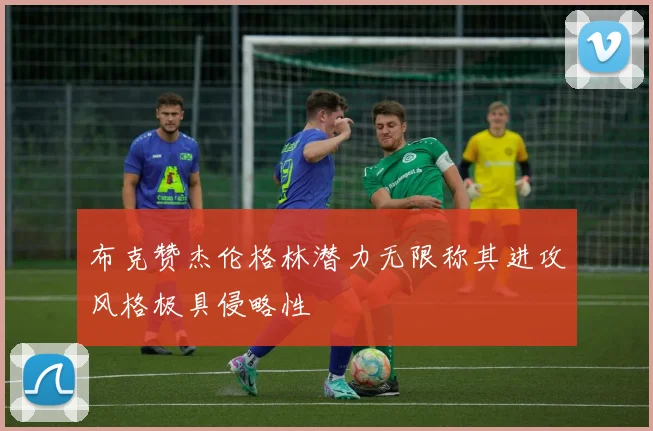 布克赞杰伦格林潜力无限称其进攻风格极具侵略性
