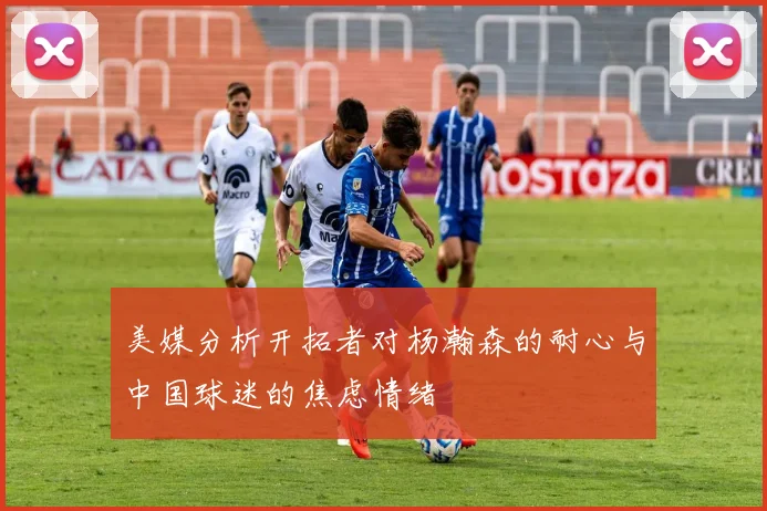 美媒分析开拓者对杨瀚森的耐心与中国球迷的焦虑情绪