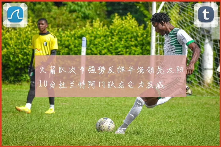 火箭队次节强势反弹半场领先太阳10分杜兰特阿门狄龙合力发威