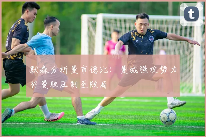 默森分析曼市德比：曼城强攻势力将曼联压制至败局