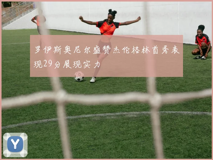 罗伊斯奥尼尔盛赞杰伦格林首秀表现29分展现实力