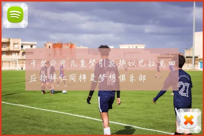 卡尔公开儿皇梦引发热议巴拉克回应称拜仁同样是梦想俱乐部