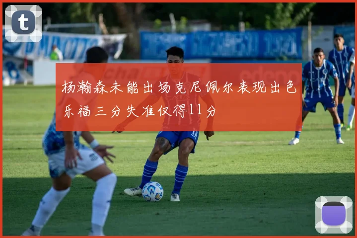 杨瀚森未能出场克尼佩尔表现出色乐福三分失准仅得11分