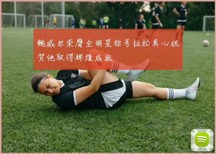 鲍威尔荣膺全明星称号拉松真心祝贺他取得辉煌成就