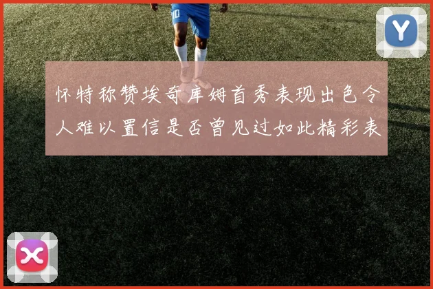 怀特称赞埃奇库姆首秀表现出色令人难以置信是否曾见过如此精彩表现