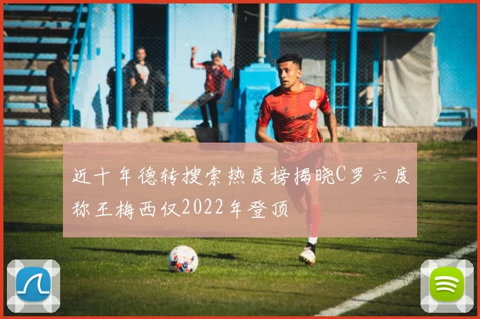 近十年德转搜索热度榜揭晓C罗六度称王梅西仅2022年登顶