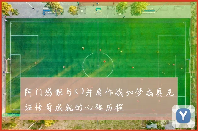 阿门感慨与KD并肩作战如梦成真见证传奇成就的心路历程