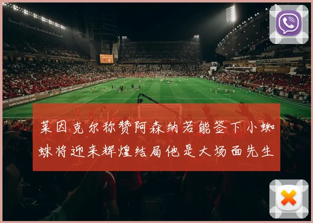 莱因克尔称赞阿森纳若能签下小蜘蛛将迎来辉煌结局他是大场面先生的最佳人选
