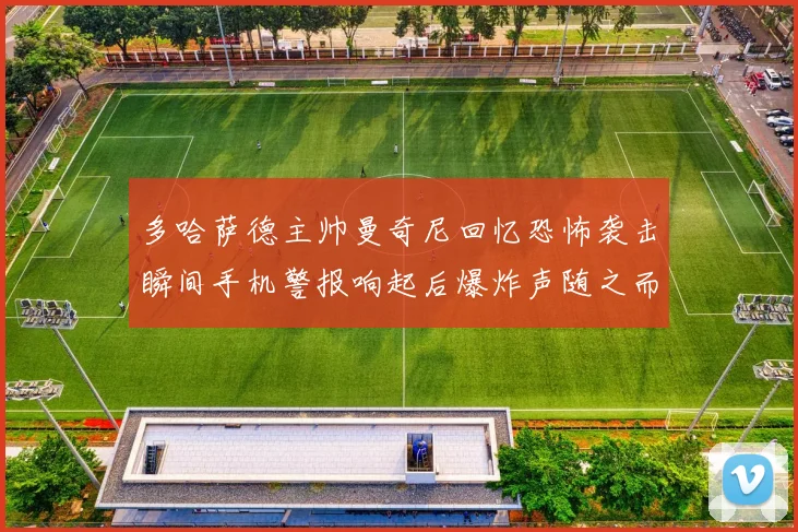 多哈萨德主帅曼奇尼回忆恐怖袭击瞬间手机警报响起后爆炸声随之而来
