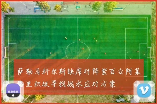萨勒马科尔斯缺席对阵紫百合阿莱格里积极寻找战术应对方案