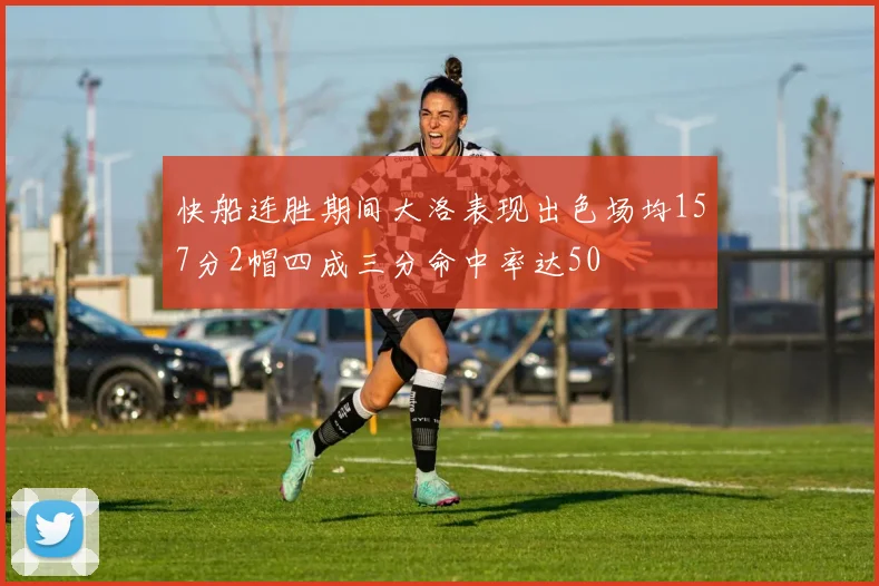 快船连胜期间大洛表现出色场均157分2帽四成三分命中率达50