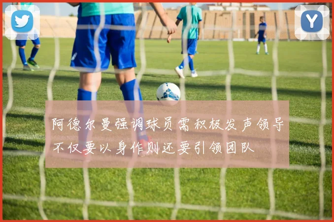 阿德尔曼强调球员需积极发声领导不仅要以身作则还要引领团队