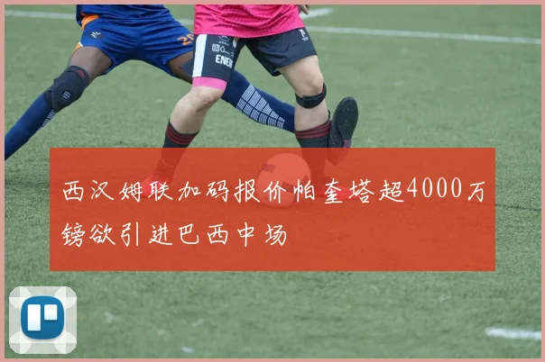 西汉姆联加码报价帕奎塔超4000万镑欲引进巴西中场