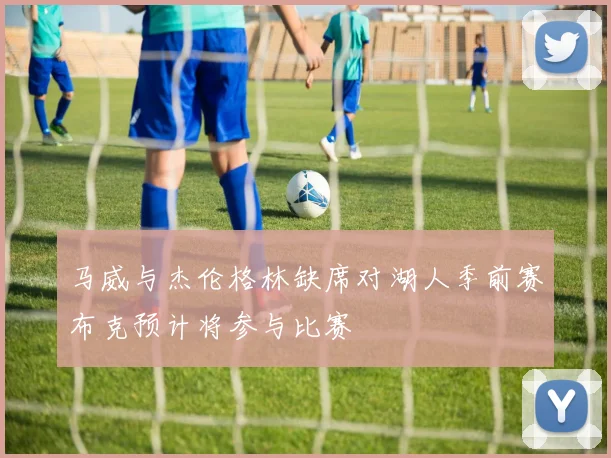 马威与杰伦格林缺席对湖人季前赛布克预计将参与比赛
